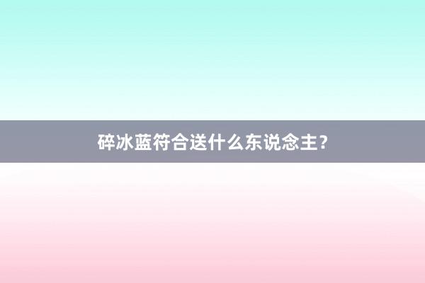 碎冰蓝符合送什么东说念主？